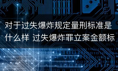 对于过失爆炸规定量刑标准是什么样 过失爆炸罪立案金额标准