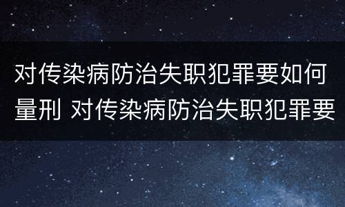对传染病防治失职犯罪要如何量刑 对传染病防治失职犯罪要如何量刑呢
