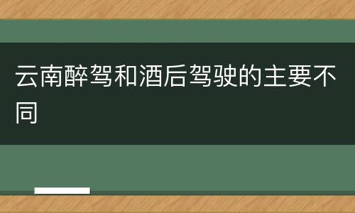 云南醉驾和酒后驾驶的主要不同