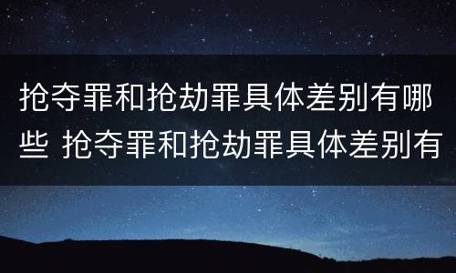 抢夺罪和抢劫罪具体差别有哪些 抢夺罪和抢劫罪具体差别有哪些呢