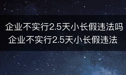 企业不实行2.5天小长假违法吗 企业不实行2.5天小长假违法吗为什么