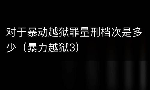 对于暴动越狱罪量刑档次是多少（暴力越狱3）