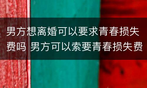 男方想离婚可以要求青春损失费吗 男方可以索要青春损失费吗