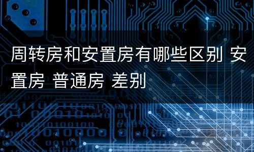 周转房和安置房有哪些区别 安置房 普通房 差别