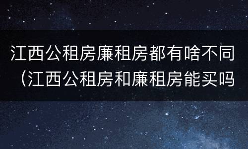 江西公租房廉租房都有啥不同（江西公租房和廉租房能买吗）