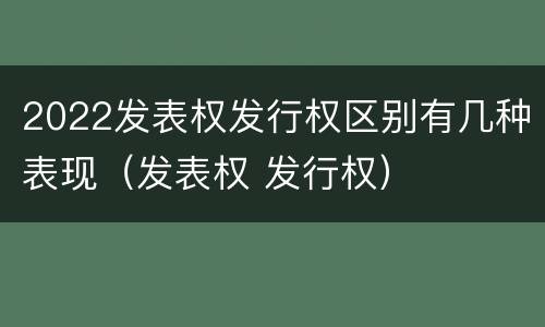 2022发表权发行权区别有几种表现（发表权 发行权）