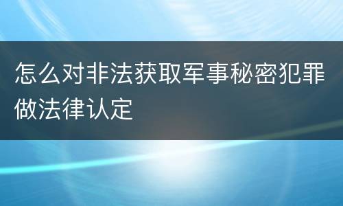 怎么对非法获取军事秘密犯罪做法律认定