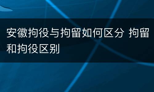 安徽拘役与拘留如何区分 拘留和拘役区别