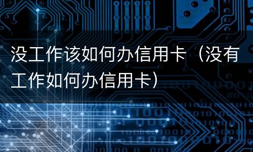 没工作该如何办信用卡（没有工作如何办信用卡）