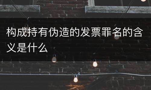 构成持有伪造的发票罪名的含义是什么