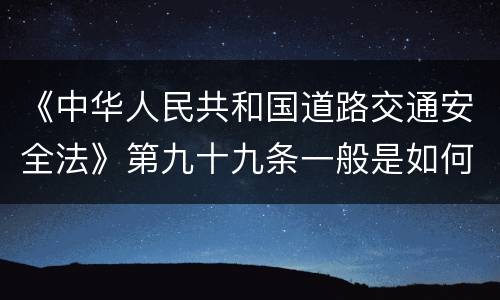 《中华人民共和国道路交通安全法》第九十九条一般是如何规定的