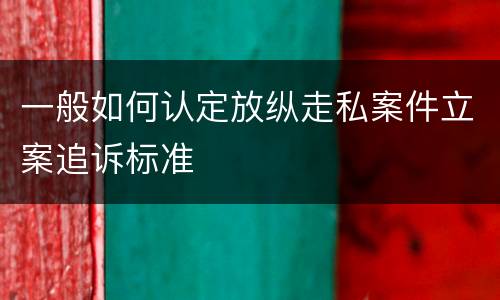 一般如何认定放纵走私案件立案追诉标准
