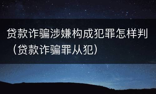 贷款诈骗涉嫌构成犯罪怎样判（贷款诈骗罪从犯）