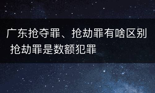 广东抢夺罪、抢劫罪有啥区别 抢劫罪是数额犯罪