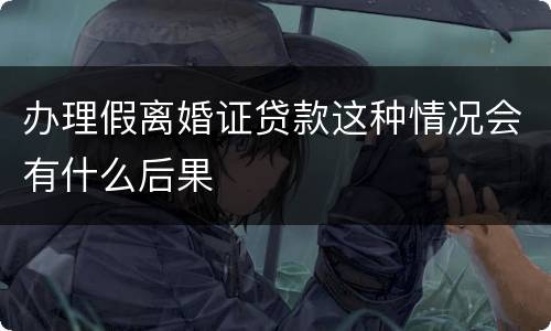 办理假离婚证贷款这种情况会有什么后果
