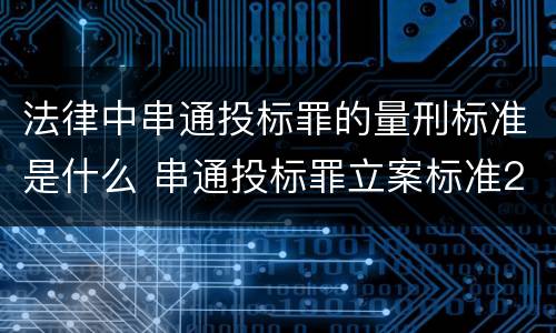 法律中串通投标罪的量刑标准是什么 串通投标罪立案标准2021