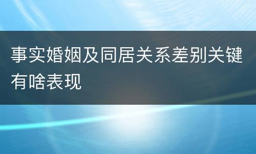 事实婚姻及同居关系差别关键有啥表现