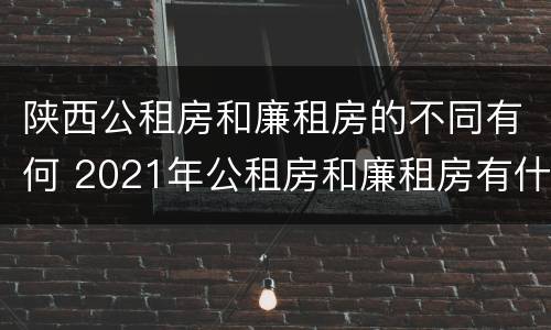 陕西公租房和廉租房的不同有何 2021年公租房和廉租房有什么区别