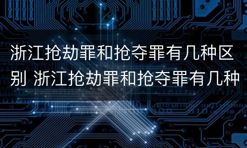 浙江抢劫罪和抢夺罪有几种区别 浙江抢劫罪和抢夺罪有几种区别呢