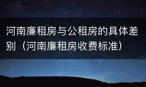 河南廉租房与公租房的具体差别（河南廉租房收费标准）