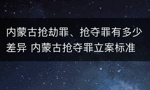 内蒙古抢劫罪、抢夺罪有多少差异 内蒙古抢夺罪立案标准