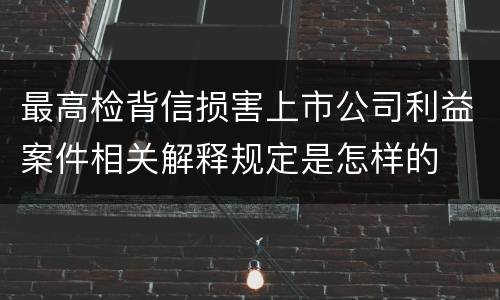 最高检背信损害上市公司利益案件相关解释规定是怎样的