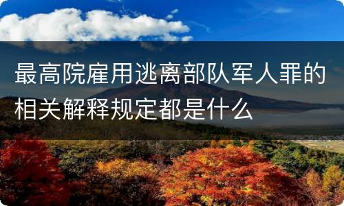 最高院雇用逃离部队军人罪的相关解释规定都是什么