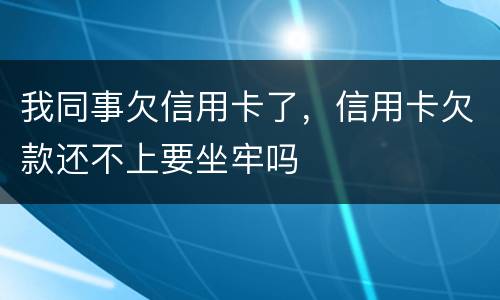 我同事欠信用卡了，信用卡欠款还不上要坐牢吗