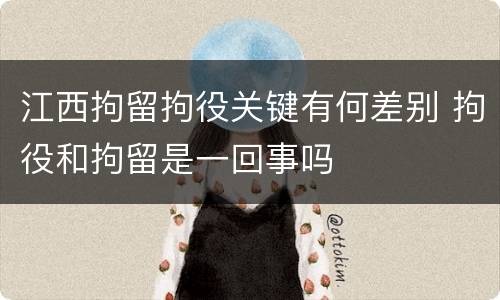江西拘留拘役关键有何差别 拘役和拘留是一回事吗