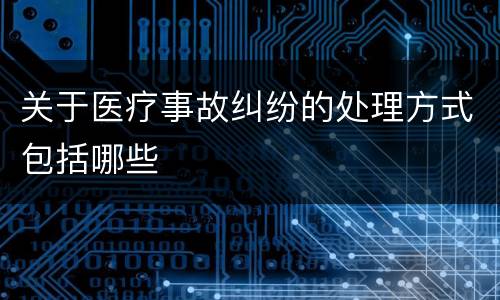 关于医疗事故纠纷的处理方式包括哪些
