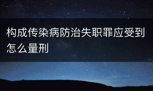 构成传染病防治失职罪应受到怎么量刑
