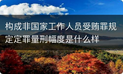 构成非国家工作人员受贿罪规定定罪量刑幅度是什么样