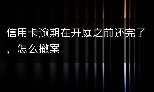 信用卡逾期在开庭之前还完了，怎么撤案