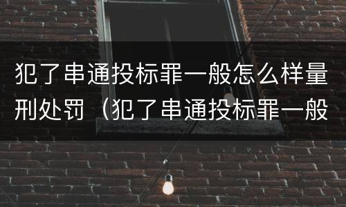 犯了串通投标罪一般怎么样量刑处罚（犯了串通投标罪一般怎么样量刑处罚多少钱）
