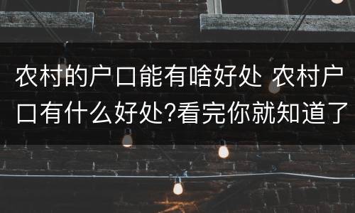 农村的户口能有啥好处 农村户口有什么好处?看完你就知道了