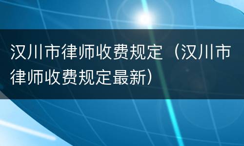 汉川市律师收费规定（汉川市律师收费规定最新）