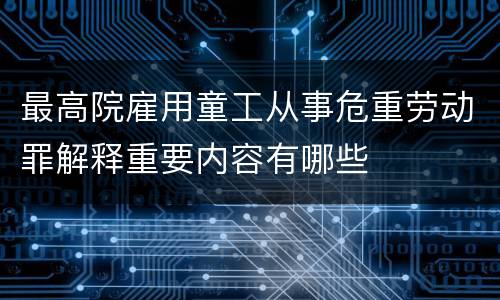 最高院雇用童工从事危重劳动罪解释重要内容有哪些