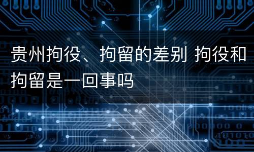 贵州拘役、拘留的差别 拘役和拘留是一回事吗
