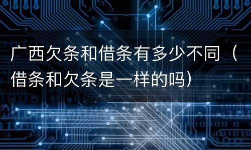 广西欠条和借条有多少不同（借条和欠条是一样的吗）