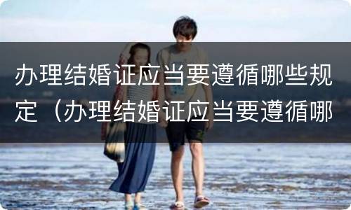 办理结婚证应当要遵循哪些规定（办理结婚证应当要遵循哪些规定呢）
