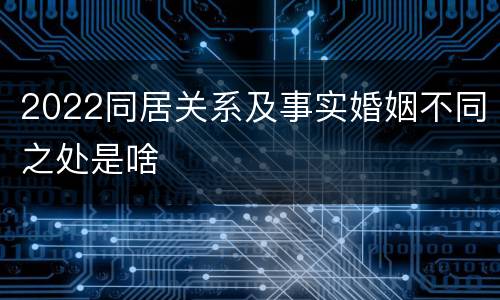 2022同居关系及事实婚姻不同之处是啥