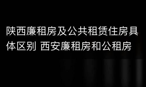 陕西廉租房及公共租赁住房具体区别 西安廉租房和公租房