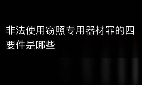 非法使用窃照专用器材罪的四要件是哪些