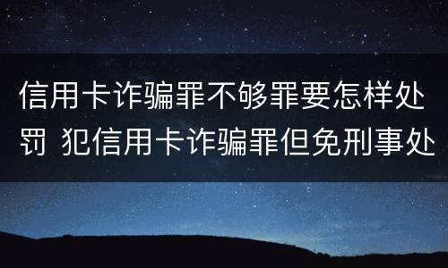 信用卡诈骗罪不够罪要怎样处罚 犯信用卡诈骗罪但免刑事处罚