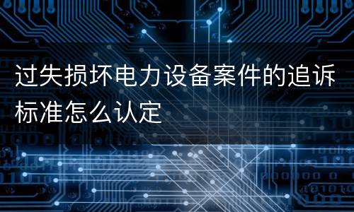 过失损坏电力设备案件的追诉标准怎么认定