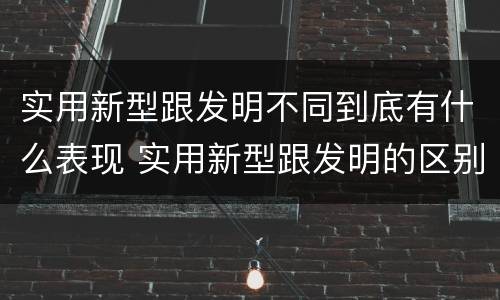 实用新型跟发明不同到底有什么表现 实用新型跟发明的区别