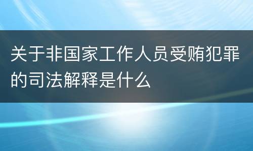 关于非国家工作人员受贿犯罪的司法解释是什么