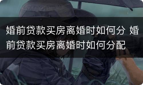 婚前贷款买房离婚时如何分 婚前贷款买房离婚时如何分配