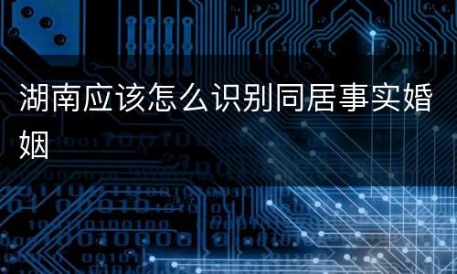 湖南应该怎么识别同居事实婚姻