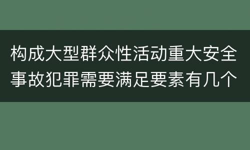 构成大型群众性活动重大安全事故犯罪需要满足要素有几个